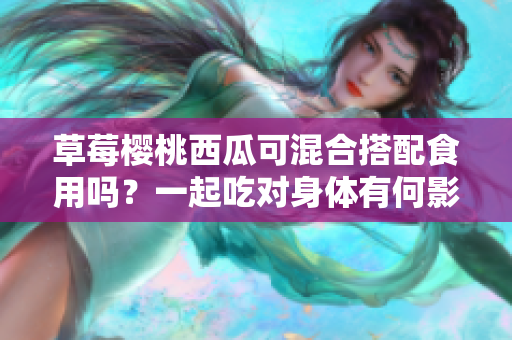 草莓櫻桃西瓜可混合搭配食用嗎？一起吃對身體有何影響？