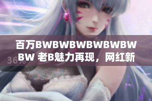 百萬BWBWBWBWBWBWBW 老B魅力再現(xiàn)，網(wǎng)紅新時代如何崛起？