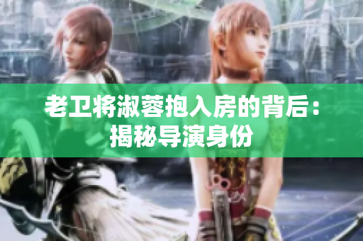 老衛(wèi)將淑蓉抱入房的背后：揭秘導演身份