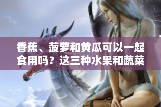 香蕉、菠蘿和黃瓜可以一起食用嗎？這三種水果和蔬菜的營養(yǎng)搭配是否健康？