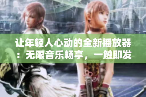 讓年輕人心動(dòng)的全新播放器：無限音樂暢享，一觸即發(fā)