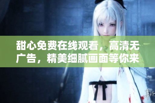 甜心免費(fèi)在線觀看，高清無(wú)廣告，精美細(xì)膩畫(huà)面等你來(lái)體驗(yàn)