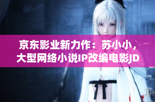 京東影業(yè)新力作：蘇小小，大型網(wǎng)絡(luò)小說(shuō)IP改編電影JD008震撼上映！