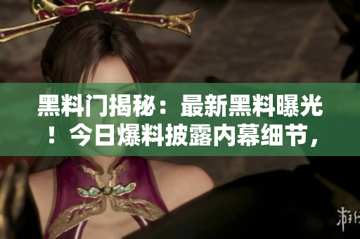黑料門揭秘：最新黑料曝光！今日爆料披露內(nèi)幕細(xì)節(jié)，引發(fā)轟動(dòng)，輿論嘩然！