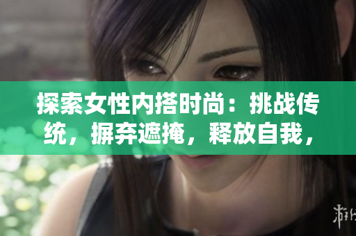 探索女性內(nèi)搭時尚：挑戰(zhàn)傳統(tǒng)，摒棄遮掩，釋放自我，揭開內(nèi)搭新視角