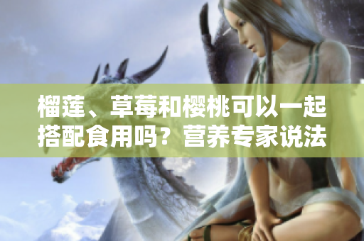 榴蓮、草莓和櫻桃可以一起搭配食用嗎？營(yíng)養(yǎng)專家說法大不同