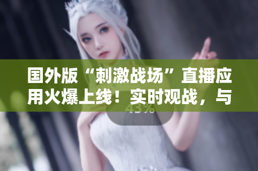 國外版“刺激戰(zhàn)場”直播應(yīng)用火爆上線！實時觀戰(zhàn)，與全球玩家一同戰(zhàn)斗