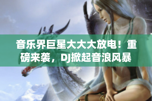 音樂界巨星大大大放電！重磅來襲，DJ掀起音浪風(fēng)暴