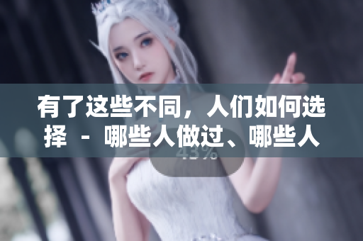 有了這些不同，人們?nèi)绾芜x擇  -  哪些人做過、哪些人沒做過的一圖了然