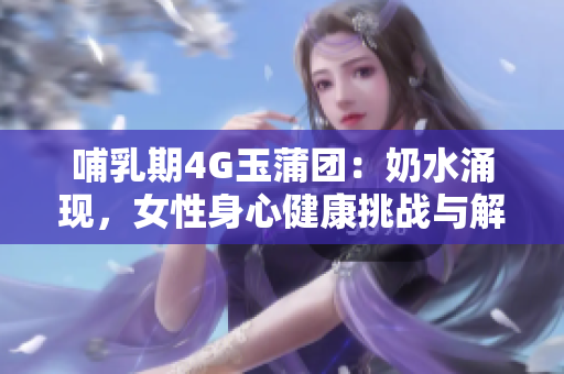 哺乳期4G玉蒲團：奶水涌現(xiàn)，女性身心健康挑戰(zhàn)與解決