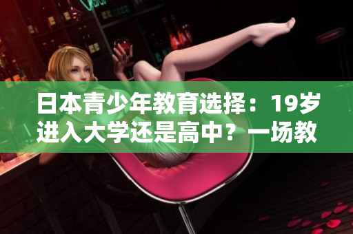 日本青少年教育選擇：19歲進入大學(xué)還是高中？一場教育抉擇的思考