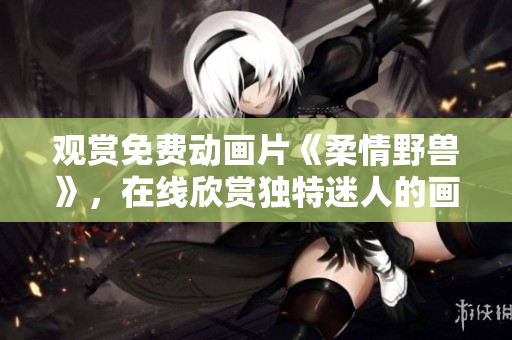 觀賞免費動畫片《柔情野獸》，在線欣賞獨特迷人的畫風(fēng)
