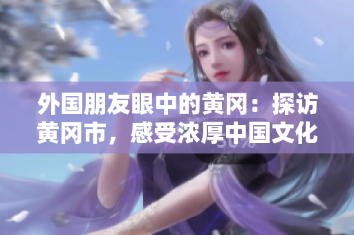 外國朋友眼中的黃岡：探訪黃岡市，感受濃厚中國文化