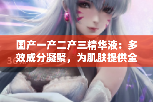 國產(chǎn)一產(chǎn)二產(chǎn)三精華液：多效成分凝聚，為肌膚提供全方位護(hù)理
