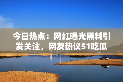 今日熱點(diǎn)：網(wǎng)紅曝光黑料引發(fā)關(guān)注，網(wǎng)友熱議51吃瓜內(nèi)幕揭秘