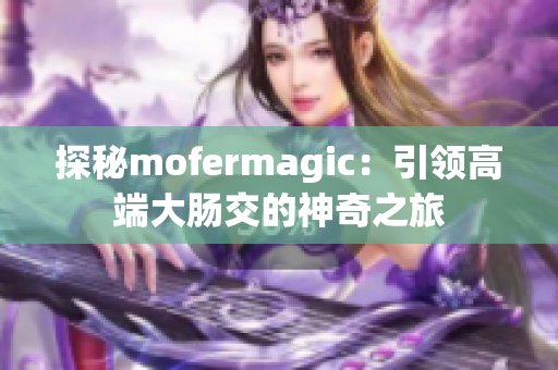 探秘mofermagic：引領高端大腸交的神奇之旅