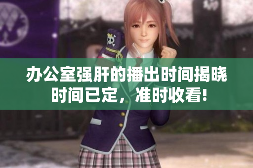 辦公室強肝的播出時間揭曉 時間已定，準(zhǔn)時收看!