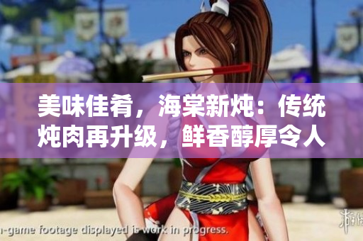 美味佳肴，海棠新燉：傳統(tǒng)燉肉再升級，鮮香醇厚令人垂涎欲滴！