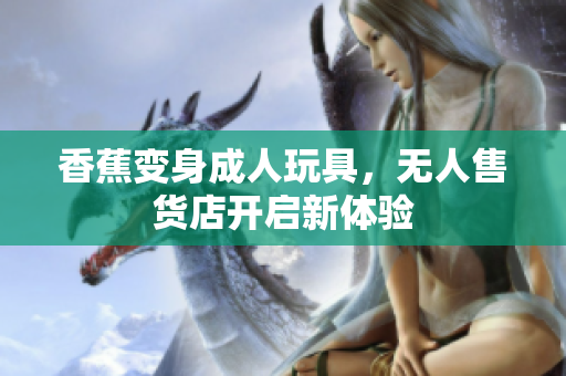 香蕉變身成人玩具，無人售貨店開啟新體驗