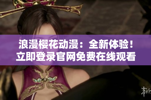 浪漫櫻花動漫：全新體驗！立即登錄官網(wǎng)免費在線觀看