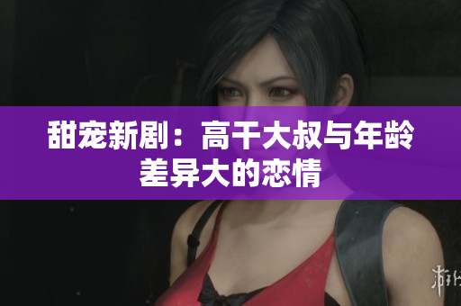 甜寵新?。焊吒纱笫迮c年齡差異大的戀情