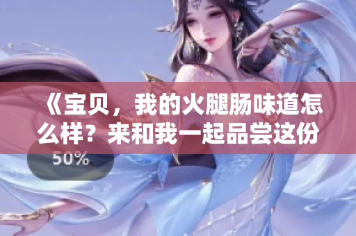 《寶貝，我的火腿腸味道怎么樣？來(lái)和我一起品嘗這份美味吧！》