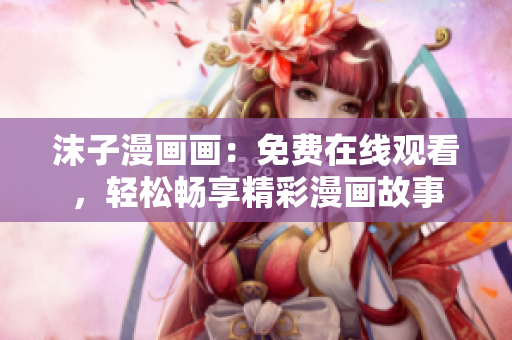 沫子漫畫畫：免費在線觀看，輕松暢享精彩漫畫故事