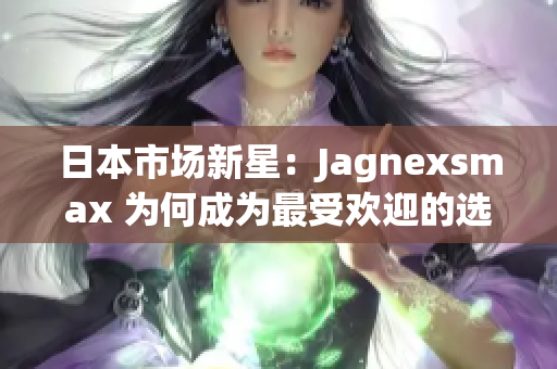 日本市場新星：Jagnexsmax 為何成為最受歡迎的選擇？