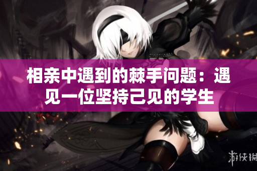 相親中遇到的棘手問題：遇見一位堅(jiān)持己見的學(xué)生