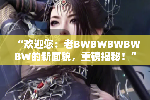“歡迎您：老BWBWBWBWBW的新面貌，重磅揭秘！”