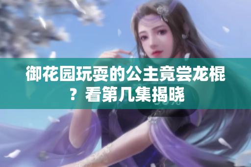 御花園玩耍的公主竟嘗龍棍？看第幾集揭曉