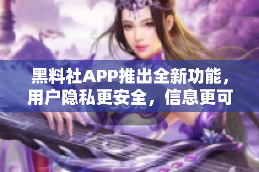 黑料社APP推出全新功能，用戶隱私更安全，信息更可靠