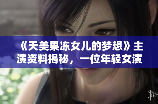 《天美果凍女兒的夢想》主演資料揭秘，一位年輕女演員的成長故事！