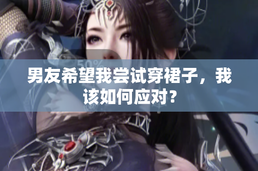 男友希望我嘗試穿裙子，我該如何應對？