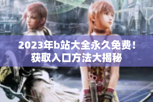 2023年b站大全永久免費！獲取入口方法大揭秘