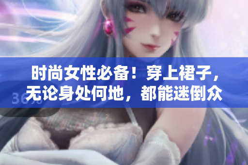 時(shí)尚女性必備！穿上裙子，無(wú)論身處何地，都能迷倒眾人