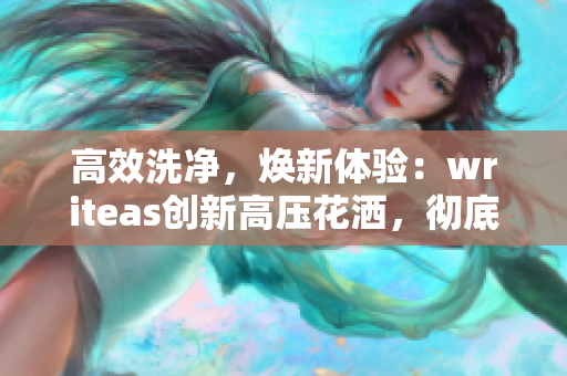 高效洗凈，煥新體驗(yàn)：writeas創(chuàng)新高壓花灑，徹底洗凈，煥發(fā)健康！
