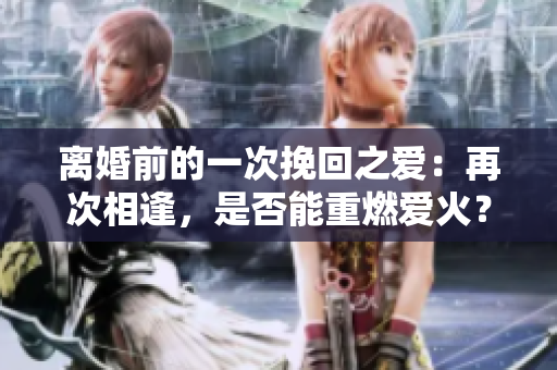 離婚前的一次挽回之愛：再次相逢，是否能重燃愛火？