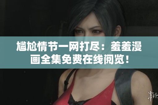 尷尬情節(jié)一網(wǎng)打盡：羞羞漫畫(huà)全集免費(fèi)在線閱覽！