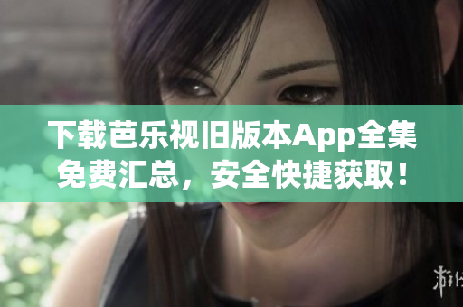 下載芭樂視舊版本App全集免費匯總，安全快捷獲?。? title=