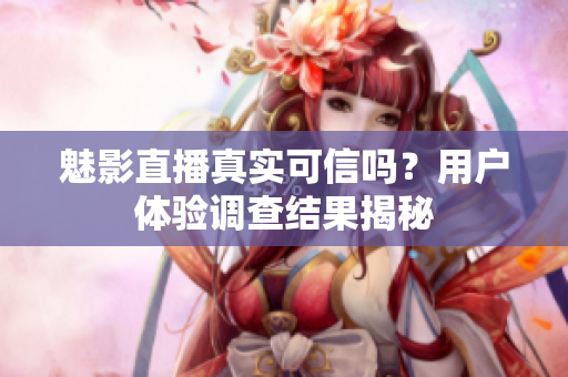魅影直播真實(shí)可信嗎？用戶體驗(yàn)調(diào)查結(jié)果揭秘