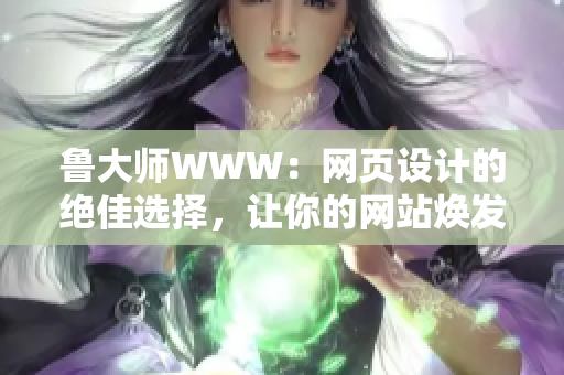 魯大師WWW：網(wǎng)頁設(shè)計(jì)的絕佳選擇，讓你的網(wǎng)站煥發(fā)新生