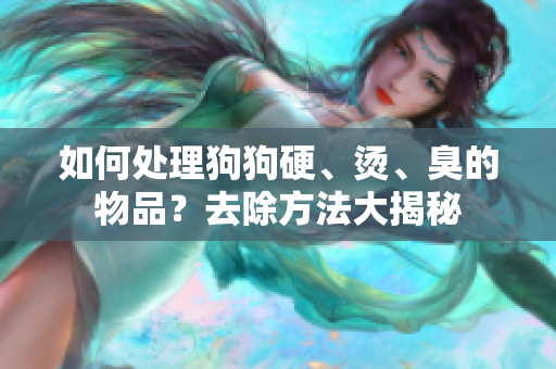 如何處理狗狗硬、燙、臭的物品？去除方法大揭秘