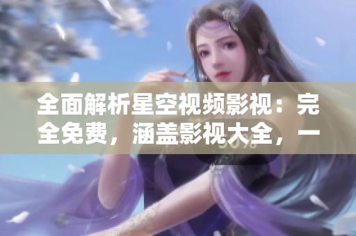 全面解析星空視頻影視：完全免費(fèi)，涵蓋影視大全，一站式暢享視聽盛宴