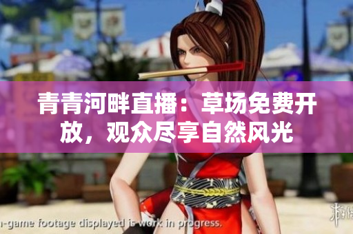 青青河畔直播：草場免費開放，觀眾盡享自然風光