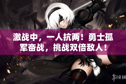 激戰(zhàn)中，一人抗兩！勇士孤軍奮戰(zhàn)，挑戰(zhàn)雙倍敵人！