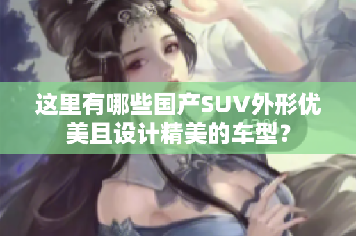 這里有哪些國產SUV外形優(yōu)美且設計精美的車型？