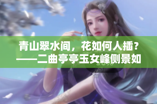 青山翠水間，花如何人插？——二曲亭亭玉女峰側(cè)景如誰