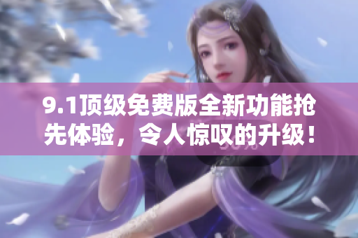 9.1頂級免費(fèi)版全新功能搶先體驗(yàn)，令人驚嘆的升級！