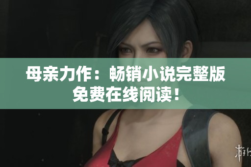 母親力作：暢銷小說完整版免費(fèi)在線閱讀！